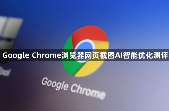 Google Chrome浏览器网页截图AI智能优化测评1