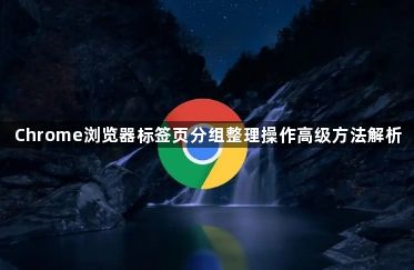 Chrome浏览器标签页分组整理操作高级方法解析1