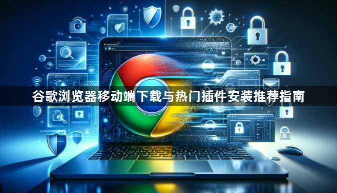 谷歌浏览器移动端下载与热门插件安装推荐指南1