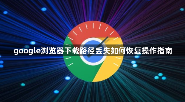 google浏览器下载路径丢失如何恢复操作指南1