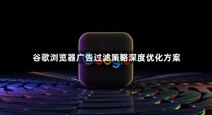谷歌浏览器广告过滤策略深度优化方案1
