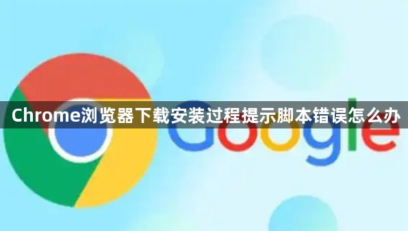 Chrome浏览器下载安装过程提示脚本错误怎么办1