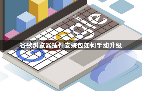 谷歌浏览器插件安装包如何手动升级1