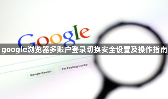 google浏览器多账户登录切换安全设置及操作指南1