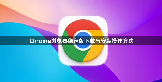 Chrome浏览器稳定版下载与安装操作方法1