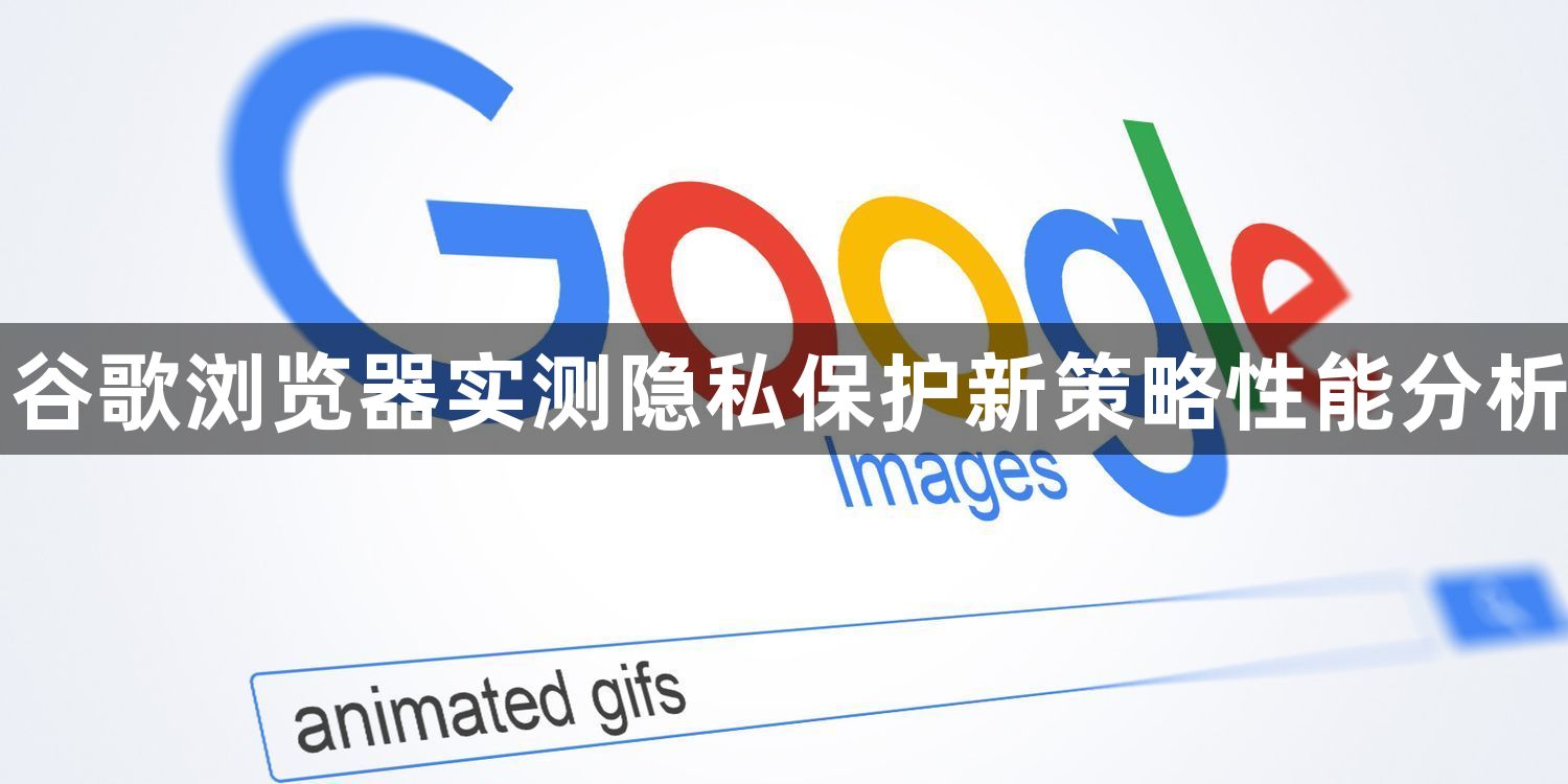 谷歌浏览器实测隐私保护新策略性能分析1