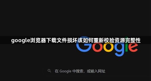 google浏览器下载文件损坏该如何重新校验资源完整性1