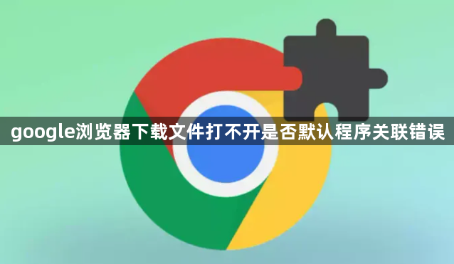 google浏览器下载文件打不开是否默认程序关联错误1