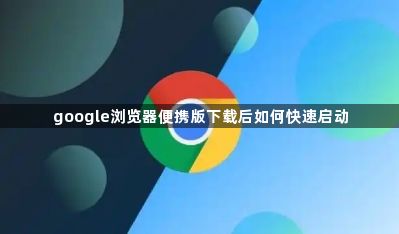google浏览器便携版下载后如何快速启动1