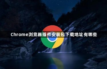 Chrome浏览器插件安装包下载地址有哪些1