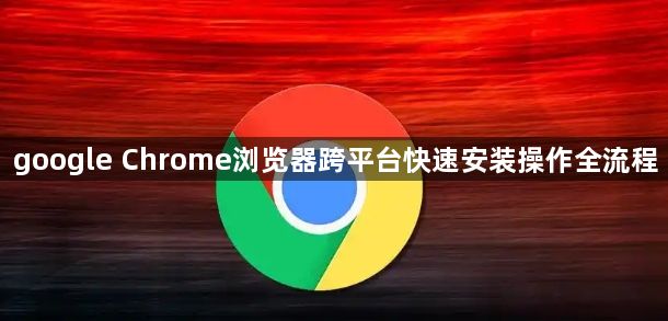 google Chrome浏览器跨平台快速安装操作全流程1