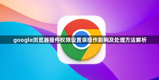 google浏览器插件权限设置误操作影响及处理方法解析1