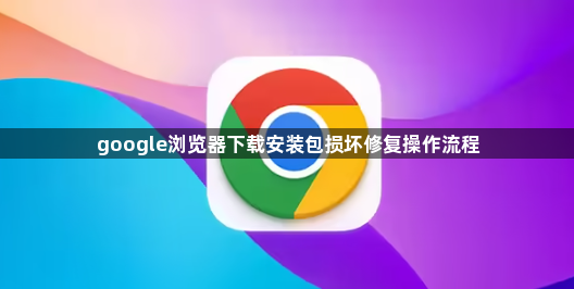 google浏览器下载安装包损坏修复操作流程1