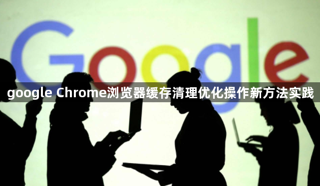 google Chrome浏览器缓存清理优化操作新方法实践1