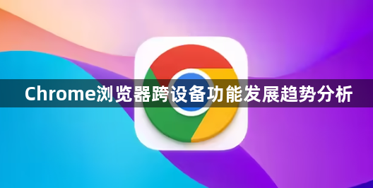 Chrome浏览器跨设备功能发展趋势分析1