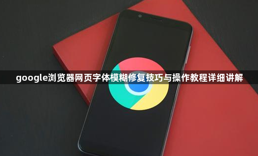 google浏览器网页字体模糊修复技巧与操作教程详细讲解1