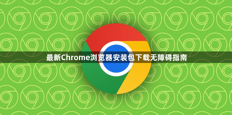 最新Chrome浏览器安装包下载无障碍指南1