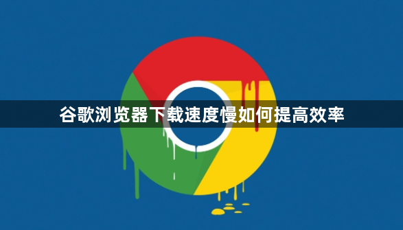 谷歌浏览器下载速度慢如何提高效率1