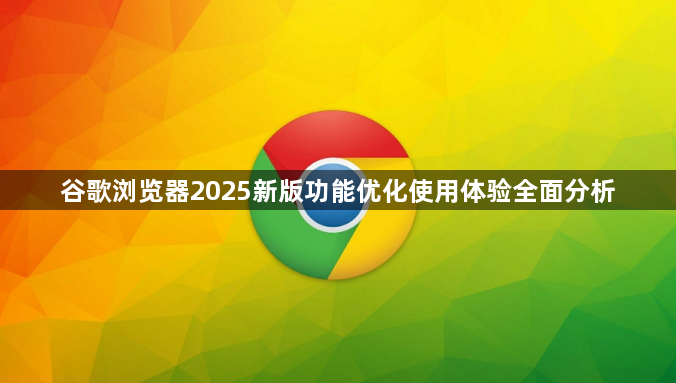 谷歌浏览器2025新版功能优化使用体验全面分析1