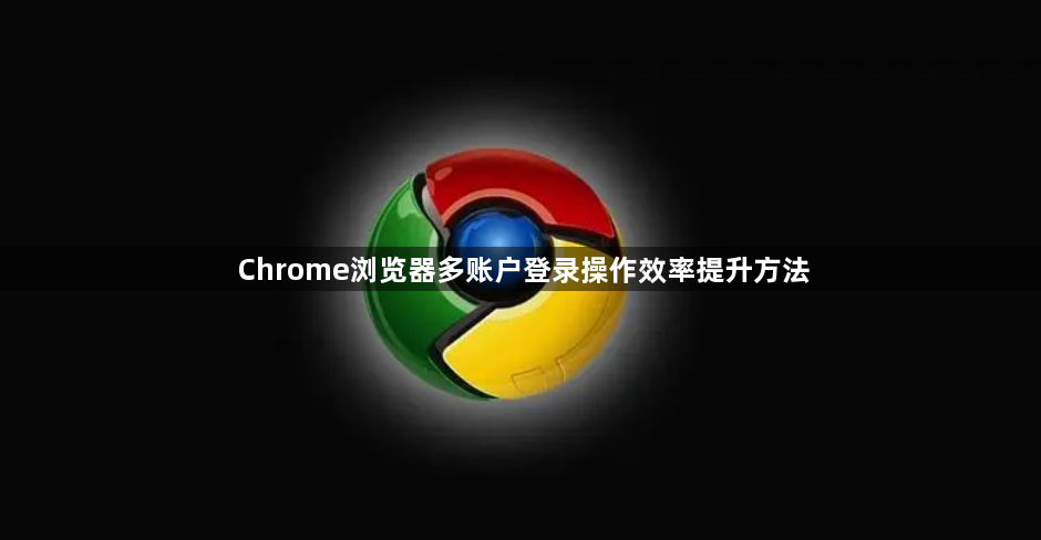 Chrome浏览器多账户登录操作效率提升方法1