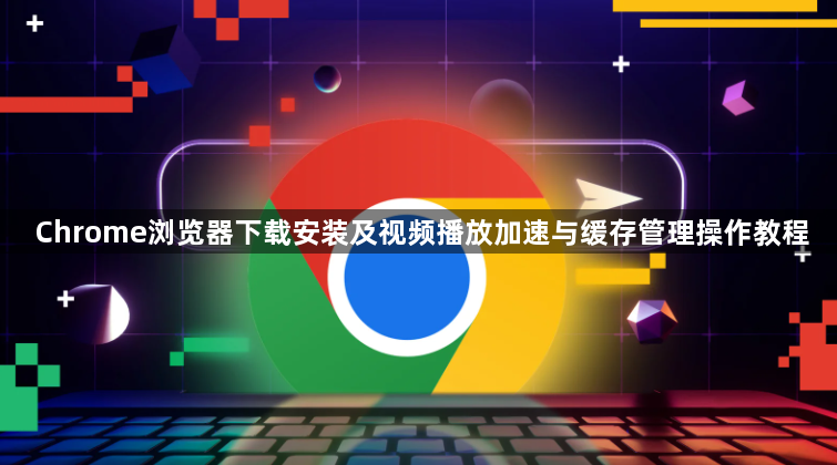 Chrome浏览器下载安装及视频播放加速与缓存管理操作教程1