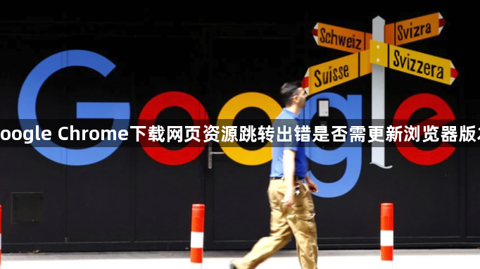 google Chrome下载网页资源跳转出错是否需更新浏览器版本1
