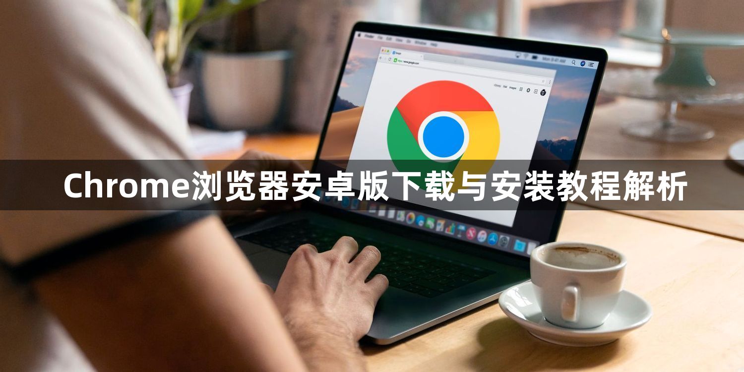 Chrome浏览器安卓版下载与安装教程解析1