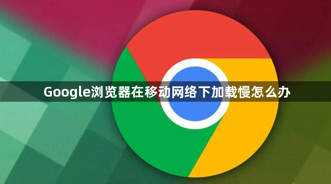 Google浏览器在移动网络下加载慢怎么办1