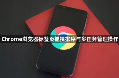 Chrome浏览器标签页拖拽排序与多任务管理操作1
