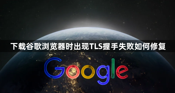 下载谷歌浏览器时出现TLS握手失败如何修复1