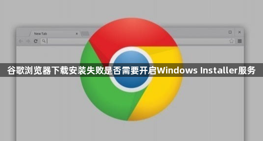 谷歌浏览器下载安装失败是否需要开启Windows Installer服务1