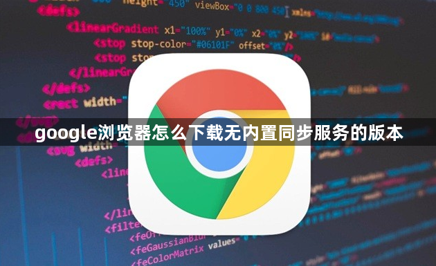 google浏览器怎么下载无内置同步服务的版本1