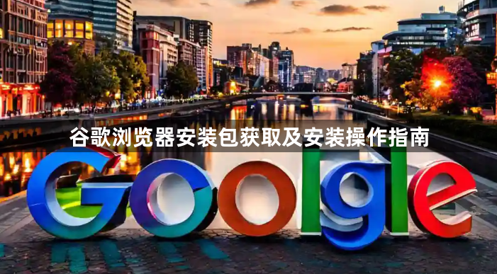 谷歌浏览器安装包获取及安装操作指南1