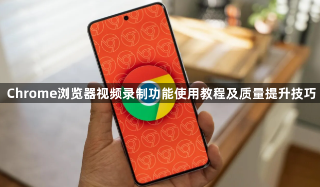 Chrome浏览器视频录制功能使用教程及质量提升技巧1