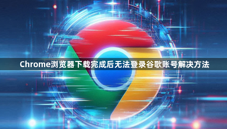 Chrome浏览器下载完成后无法登录谷歌账号解决方法1