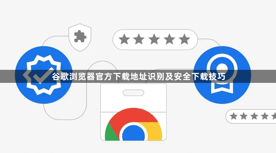 谷歌浏览器官方下载地址识别及安全下载技巧1