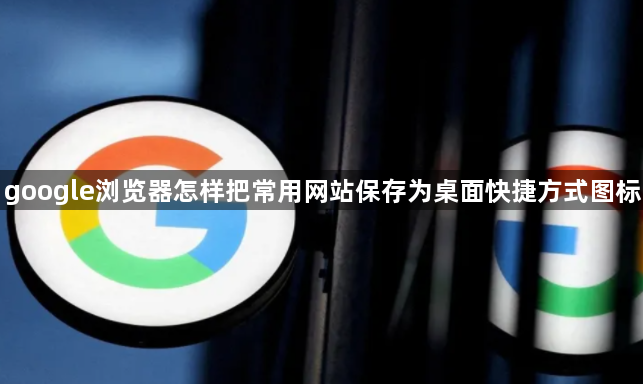 google浏览器怎样把常用网站保存为桌面快捷方式图标1