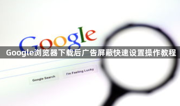 Google浏览器下载后广告屏蔽快速设置操作教程1