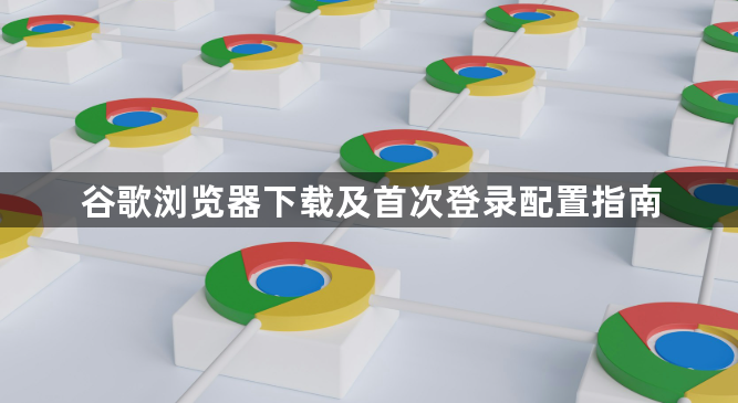 谷歌浏览器下载及首次登录配置指南1