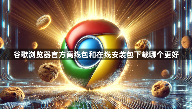 谷歌浏览器官方离线包和在线安装包下载哪个更好1