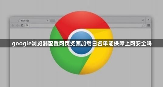 google浏览器配置网页资源加载白名单能保障上网安全吗1
