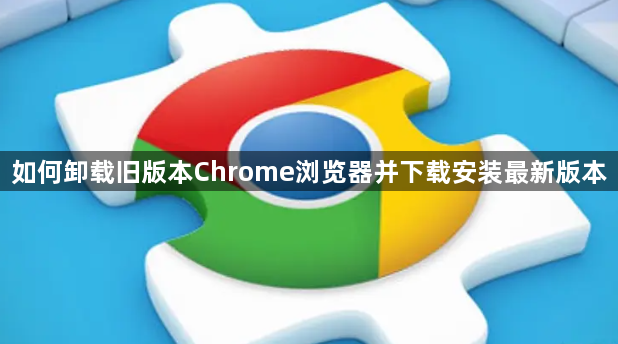 如何卸载旧版本Chrome浏览器并下载安装最新版本1