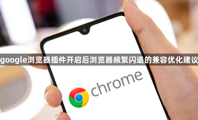 google浏览器插件开启后浏览器频繁闪退的兼容优化建议1