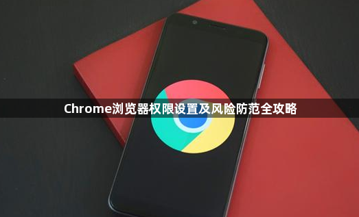 Chrome浏览器权限设置及风险防范全攻略1