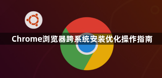 Chrome浏览器跨系统安装优化操作指南1