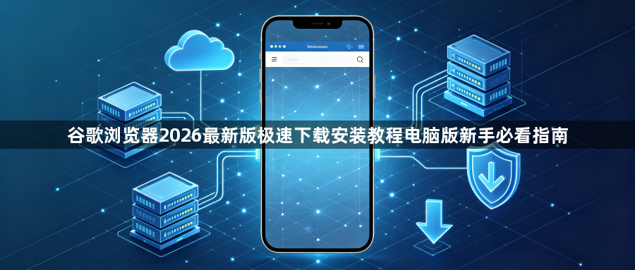 谷歌浏览器2026最新版极速下载安装教程电脑版新手必看指南1