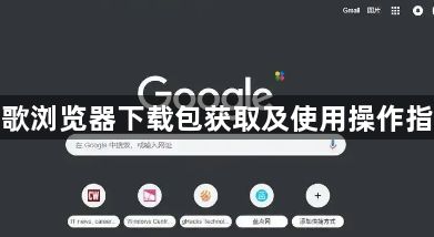 谷歌浏览器下载包获取及使用操作指南1