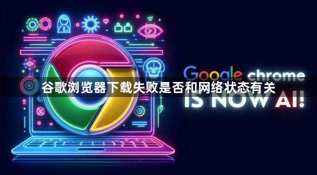 谷歌浏览器下载失败是否和网络状态有关1