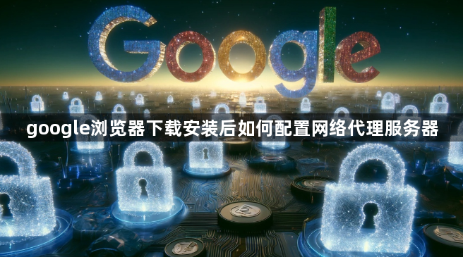 google浏览器下载安装后如何配置网络代理服务器1