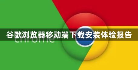 谷歌浏览器移动端下载安装体验报告1